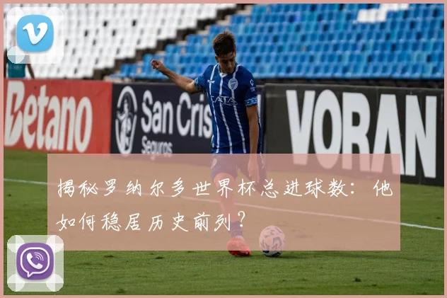 揭秘罗纳尔多世界杯总进球数：他如何稳居历史前列？