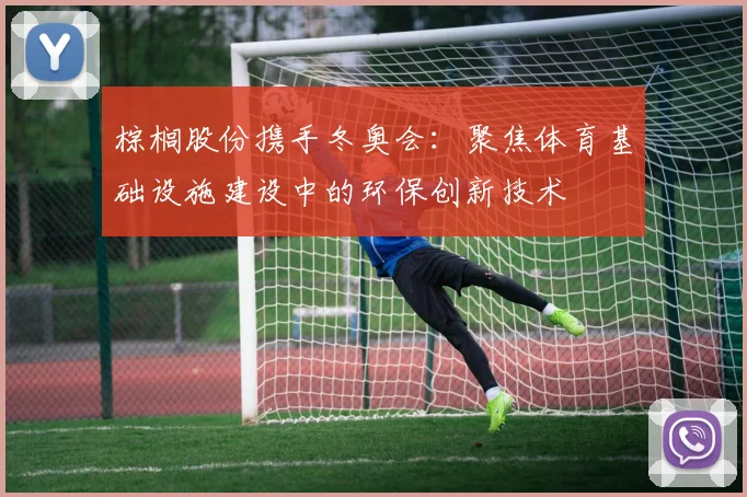 棕榈股份携手冬奥会：聚焦体育基础设施建设中的环保创新技术