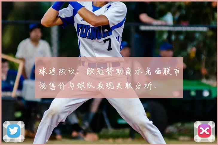 球迷热议：欧冠赞助商水光面膜市场售价与球队表现关联分析。