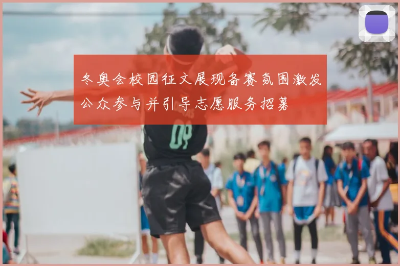 冬奥会校园征文展现备赛氛围激发公众参与并引导志愿服务招募