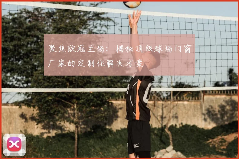 聚焦欧冠主场：揭秘顶级球场门窗厂家的定制化解决方案