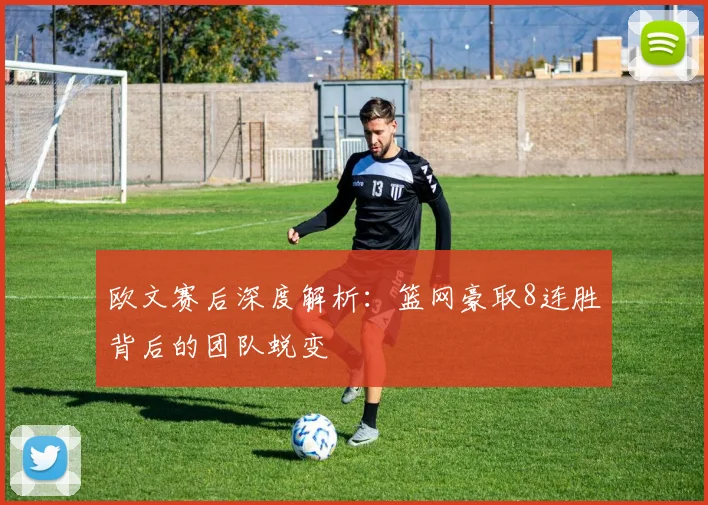 欧文赛后深度解析：篮网豪取8连胜背后的团队蜕变