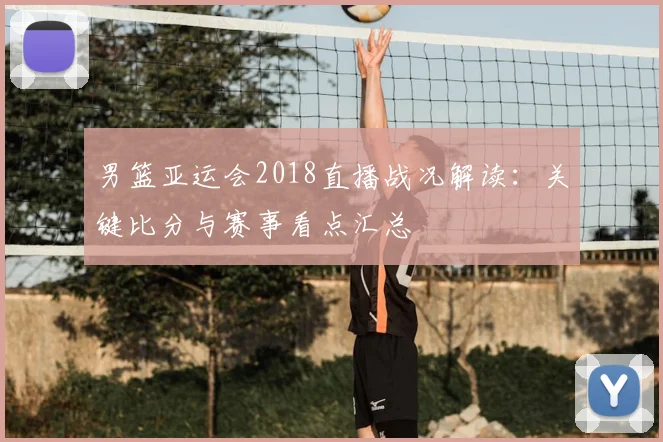 男篮亚运会2018直播战况解读：关键比分与赛事看点汇总