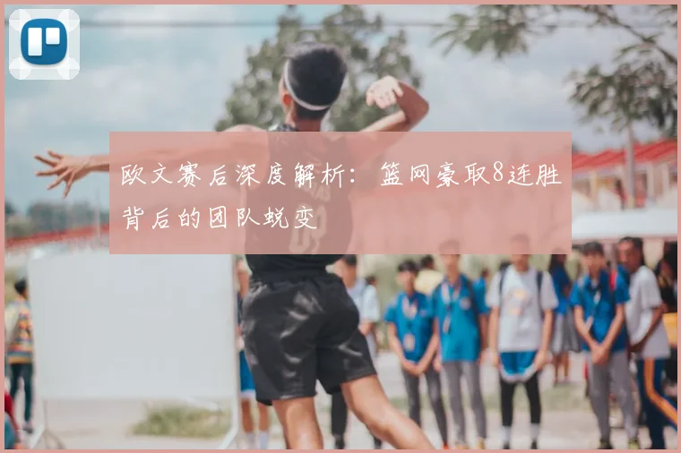 欧文赛后深度解析：篮网豪取8连胜背后的团队蜕变