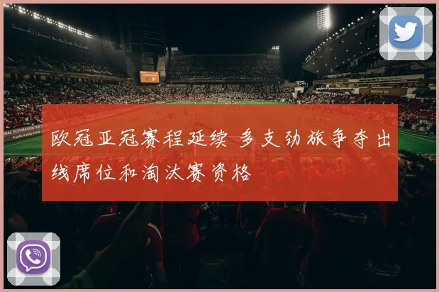 欧冠亚冠赛程延续 多支劲旅争夺出线席位和淘汰赛资格