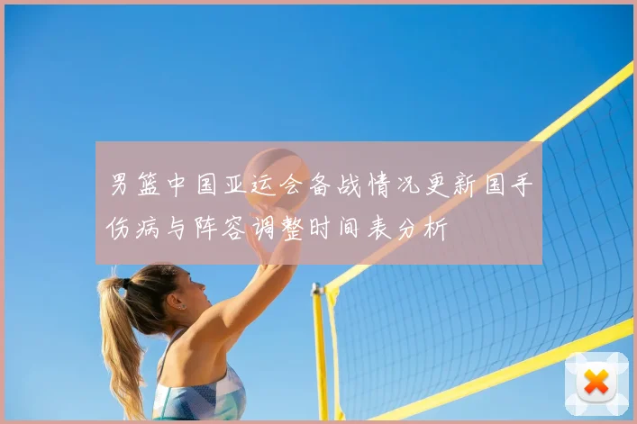 男篮中国亚运会备战情况更新国手伤病与阵容调整时间表分析