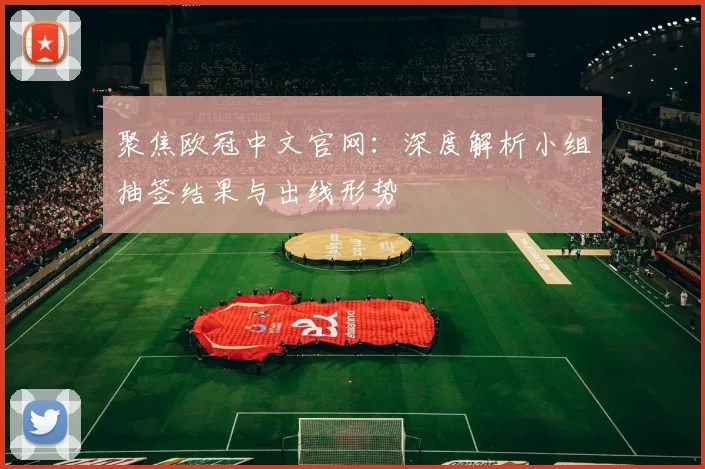 聚焦欧冠中文官网：深度解析小组抽签结果与出线形势