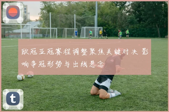 欧冠亚冠赛程调整聚焦关键对决 影响争冠形势与出线悬念