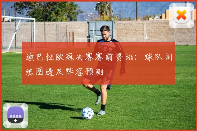 迪巴拉欧冠决赛赛前资讯：球队训练图透及阵容预测