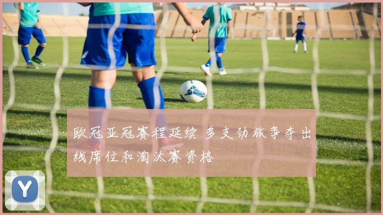 欧冠亚冠赛程延续 多支劲旅争夺出线席位和淘汰赛资格